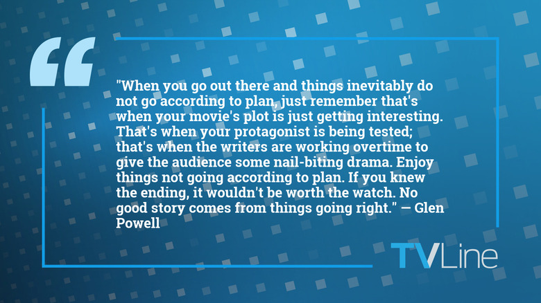 A quote from Glen Powell that reads: "When you go out there and things inevitably do not go according to plan, just remember that's when your movie's plot is just getting interesting. That's when your protagonist is being tested; that's when the writers are working overtime to give the audience some nail-biting drama. Enjoy things not going according to plan. If you knew the ending, it wouldn't be worth the watch. No good story comes from things going right."